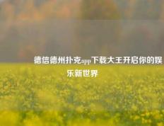 👍德信德州扑克app下载大王开启你的娱乐新世界