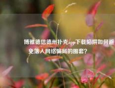 👈博雅德信德州扑克app下载陷阱如何避免落入网络骗局的圈套？