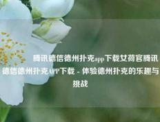 🏆腾讯德信德州扑克app下载女荷官腾讯德信德州扑克APP下载 - 体验德州扑克的乐趣与挑战