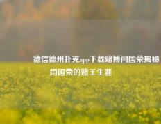 🥇德信德州扑克app下载赌博闫国荣揭秘闫国荣的赌王生涯