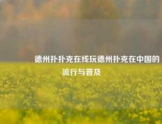 👍德州扑扑克在线玩德州扑克在中国的流行与普及