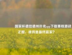 🥈国家杯德信德州扑克app下载赛程激战正酣，谁将是最终赢家？