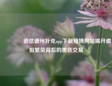 🥇德信德州扑克app下载赌博网站揭开虚假繁荣背后的黑色交易