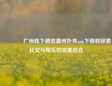 👍广州线下德信德州扑克app下载群探索社交与娱乐的完美结合