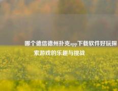 🥉哪个德信德州扑克app下载软件好玩探索游戏的乐趣与挑战