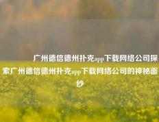 🏆广州德信德州扑克app下载网络公司探索广州德信德州扑克app下载网络公司的神秘面纱