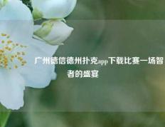 🌈广州德信德州扑克app下载比赛一场智者的盛宴
