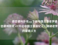 🏆德信德州扑克app下载中国土豪老罗德信德州扑克APP开启中国土豪新纪元！揭秘老罗的豪赌人生