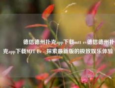 🌈德信德州扑克app下载mtt ev德信德州扑克app下载MTT Ev - 探索最新版的极致娱乐体验