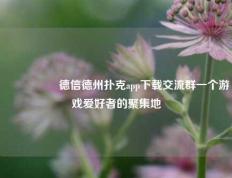 🎖️德信德州扑克app下载交流群一个游戏爱好者的聚集地