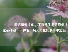 🥇德信德州扑克app下载斗牛德信德州扑克app下载——体验一场无与伦比的斗牛之旅