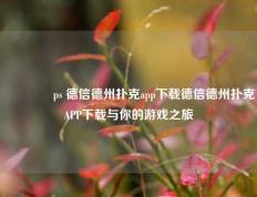 🏆ps 德信德州扑克app下载德信德州扑克APP下载与你的游戏之旅
