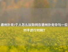 德州扑克2个人怎么玩如何在德州扑克中与一位对手进行对局？