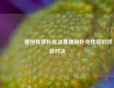 👍德州传奇扑克决赛德州扑克传奇的终极对决