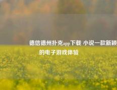 🎖️德信德州扑克app下载 小说一款新颖的电子游戏体验