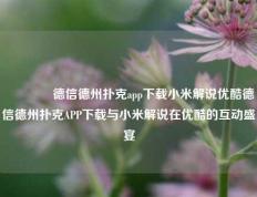 👍德信德州扑克app下载小米解说优酷德信德州扑克APP下载与小米解说在优酷的互动盛宴