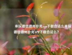 🌈来玩德信德州扑克app下载合法么来玩德信德州扑克APP下载合法么？