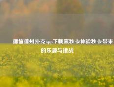 ✌️德信德州扑克app下载赢秋卡体验秋卡带来的乐趣与挑战