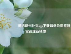 🎖️德信德州扑克app下载背保险探索财富管理新领域