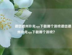 👈德信德州扑克app下载哪个游戏德信德州扑克app下载哪个游戏？