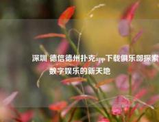 🏆深圳 德信德州扑克app下载俱乐部探索数字娱乐的新天地