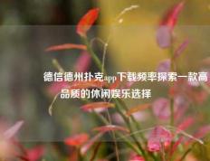 👉德信德州扑克app下载频率探索一款高品质的休闲娱乐选择