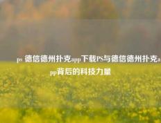 ✌️ps 德信德州扑克app下载PS与德信德州扑克app背后的科技力量