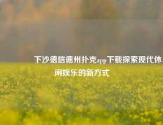 🥉下沙德信德州扑克app下载探索现代休闲娱乐的新方式