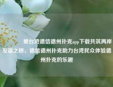 🏆爱台湾德信德州扑克app下载共筑两岸友谊之桥，德信德州扑克助力台湾民众体验德州扑克的乐趣