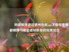 🥇同趣棋牌德信德州扑克app下载探索同趣棋牌与德信德州扑克的完美结合
