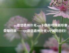 👍qq德信德州扑克app下载称号换新形象，荣耀归来——QQ德信德州扑克APP强势回归！