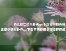 👈腾讯德信德州扑克app下载官网投诉腾讯德信德州扑克app下载官网投诉处理流程详解