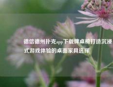 🥇德信德州扑克app下载牌桌椅打造沉浸式游戏体验的桌面家具选择