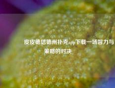 👍皮皮德信德州扑克app下载一场智力与策略的对决