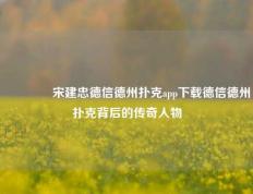 👍宋建忠德信德州扑克app下载德信德州扑克背后的传奇人物