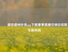 ✌️德信德州扑克app下载赛事直播引领在线娱乐新风尚