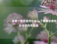🏅张唯一德信德州扑克app下载德信德州扑克的传奇英雄