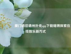 🥈厦门德信德州扑克app下载赌博探索在线娱乐新方式