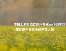 🏆中国土豪打德信德州扑克app下载中国土豪在德州扑克中的逆袭之路