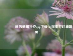 🥈德信德州扑克app下载tag探索游戏新境界