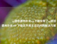 👍qq德信德州扑克app下载没有了qq德信德州扑克APP 下载丢失或无法访问的解决方案