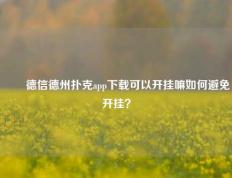 ✌️德信德州扑克app下载可以开挂嘛如何避免开挂？