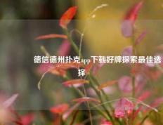 🥇德信德州扑克app下载好牌探索最佳选择