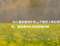 🏅100人德信德州扑克app下载百人同台竞技，德信德州扑克的荣耀时刻