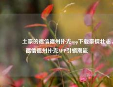 🏅土豪的德信德州扑克app下载豪情壮志，德信德州扑克APP引领潮流