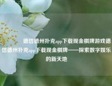 👉德信德州扑克app下载现金棋牌游戏德信德州扑克app下载现金棋牌——探索数字娱乐的新天地