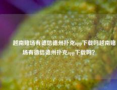 ✌️越南赌场有德信德州扑克app下载吗越南赌场有德信德州扑克app下载吗？