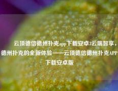 ✌️云顶德信德州扑克app下载安卓3云端智享，德州扑克的全新体验——云顶德信德州扑克APP下载安卓版