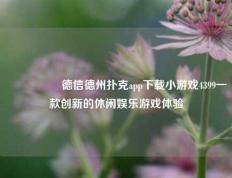 🎖️德信德州扑克app下载小游戏4399一款创新的休闲娱乐游戏体验