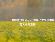 👉德信德州扑克app下载桌子大小探索桌面大小的选择